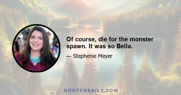 Of course, die for the monster spawn. It was so Bella.