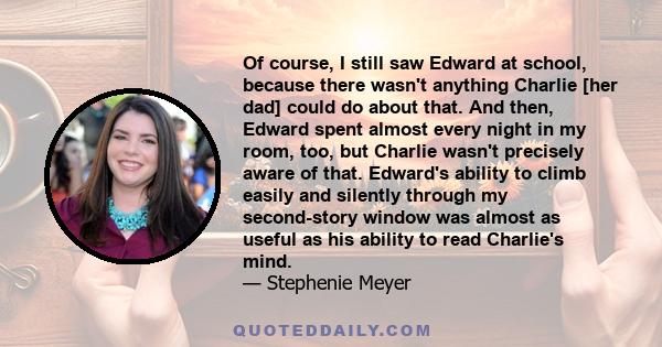 Of course, I still saw Edward at school, because there wasn't anything Charlie [her dad] could do about that. And then, Edward spent almost every night in my room, too, but Charlie wasn't precisely aware of that.