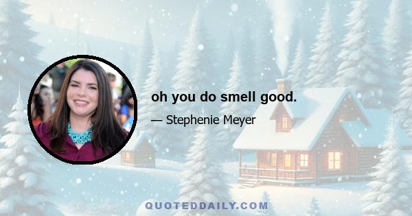 oh you do smell good.