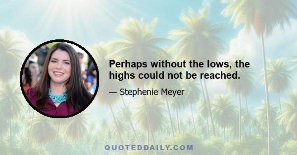 Perhaps without the lows, the highs could not be reached.