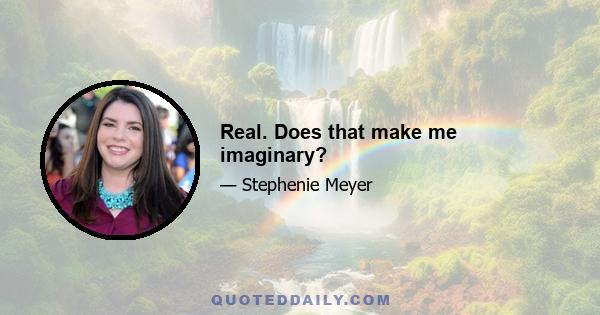 Real. Does that make me imaginary?