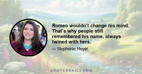 Romeo wouldn’t change his mind. That’s why people still remembered his name, always twined with hers.