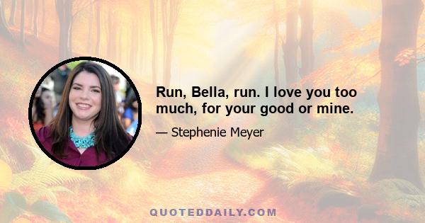 Run, Bella, run. I love you too much, for your good or mine.