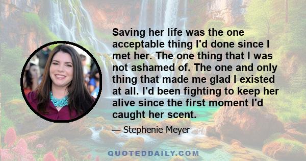 Saving her life was the one acceptable thing I'd done since I met her. The one thing that I was not ashamed of. The one and only thing that made me glad I existed at all. I'd been fighting to keep her alive since the