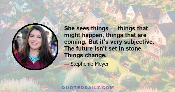 She sees things — things that might happen, things that are coming. But it’s very subjective. The future isn’t set in stone. Things change.