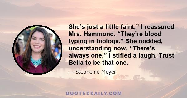 She’s just a little faint,” I reassured Mrs. Hammond. “They’re blood typing in biology.” She nodded, understanding now. “There’s always one.” I stifled a laugh. Trust Bella to be that one.