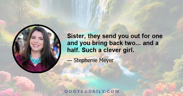 Sister, they send you out for one and you bring back two... and a half. Such a clever girl.