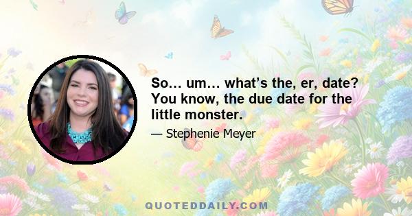 So… um… what’s the, er, date? You know, the due date for the little monster.