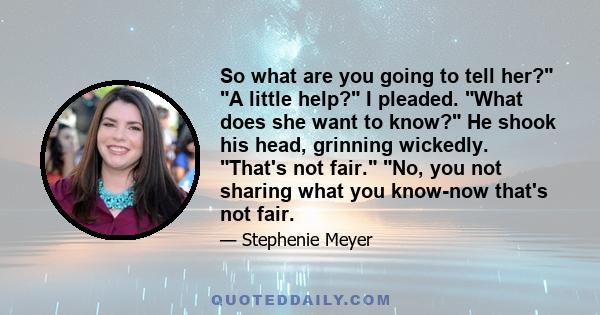 So what are you going to tell her? A little help? I pleaded. What does she want to know? He shook his head, grinning wickedly. That's not fair. No, you not sharing what you know-now that's not fair.