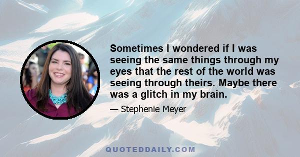 Sometimes I wondered if I was seeing the same things through my eyes that the rest of the world was seeing through theirs. Maybe there was a glitch in my brain.