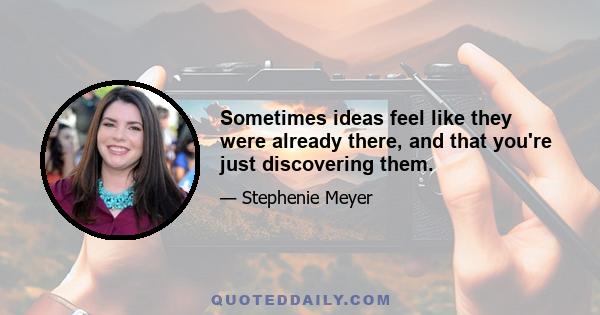 Sometimes ideas feel like they were already there, and that you're just discovering them.