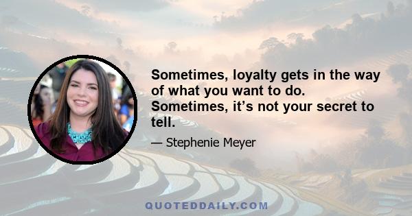 Sometimes, loyalty gets in the way of what you want to do. Sometimes, it’s not your secret to tell.