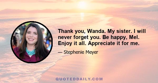 Thank you, Wanda. My sister. I will never forget you. Be happy, Mel. Enjoy it all. Appreciate it for me.