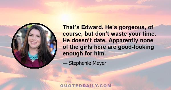 That’s Edward. He’s gorgeous, of course, but don’t waste your time. He doesn’t date. Apparently none of the girls here are good-looking enough for him.