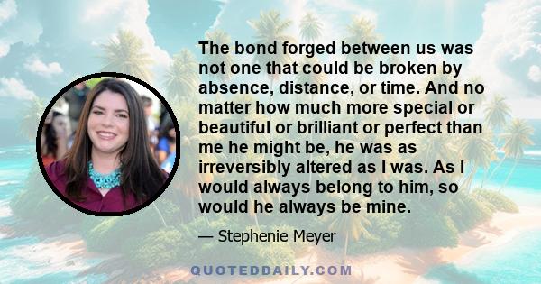 The bond forged between us was not one that could be broken by absence, distance, or time. And no matter how much more special or beautiful or brilliant or perfect than me he might be, he was as irreversibly altered as