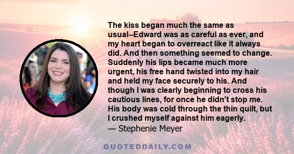 The kiss began much the same as usual--Edward was as careful as ever, and my heart began to overreact like it always did. And then something seemed to change. Suddenly his lips became much more urgent, his free hand