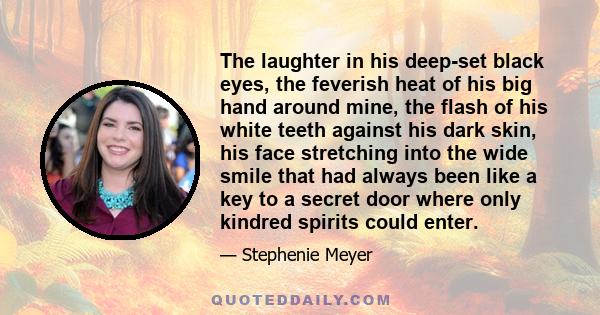 The laughter in his deep-set black eyes, the feverish heat of his big hand around mine, the flash of his white teeth against his dark skin, his face stretching into the wide smile that had always been like a key to a