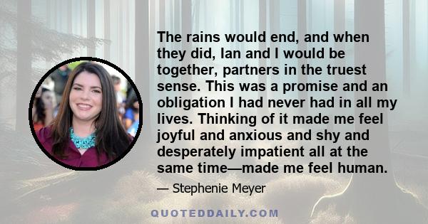 The rains would end, and when they did, Ian and I would be together, partners in the truest sense. This was a promise and an obligation I had never had in all my lives. Thinking of it made me feel joyful and anxious and 