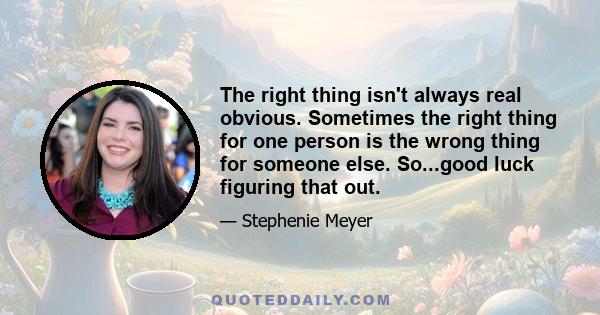 The right thing isn't always real obvious. Sometimes the right thing for one person is the wrong thing for someone else. So...good luck figuring that out.