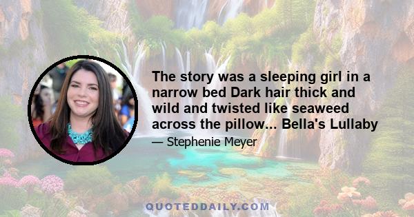 The story was a sleeping girl in a narrow bed Dark hair thick and wild and twisted like seaweed across the pillow... Bella's Lullaby