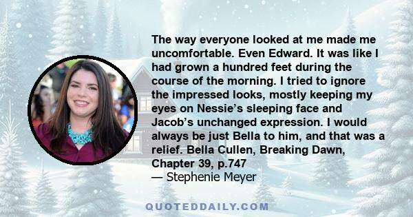 The way everyone looked at me made me uncomfortable. Even Edward. It was like I had grown a hundred feet during the course of the morning. I tried to ignore the impressed looks, mostly keeping my eyes on Nessie’s