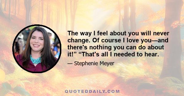 The way I feel about you will never change. Of course I love you—and there's nothing you can do about it!” “That's all I needed to hear.