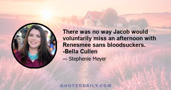 There was no way Jacob would voluntarily miss an afternoon with Renesmee sans bloodsuckers. -Bella Cullen