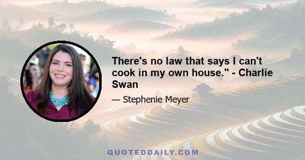 There's no law that says I can't cook in my own house. - Charlie Swan