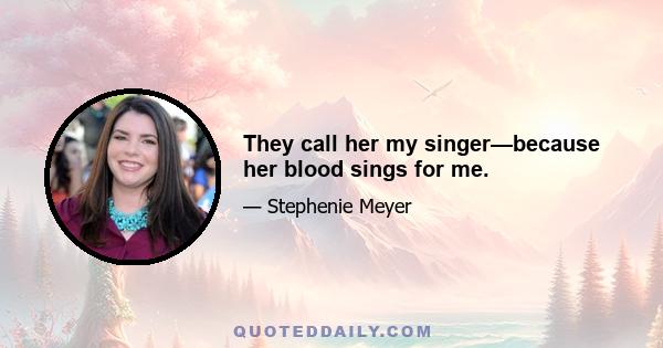 They call her my singer—because her blood sings for me.