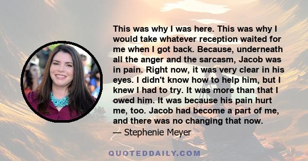 This was why I was here. This was why I would take whatever reception waited for me when I got back. Because, underneath all the anger and the sarcasm, Jacob was in pain. Right now, it was very clear in his eyes. I