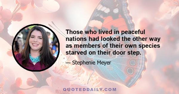 Those who lived in peaceful nations had looked the other way as members of their own species starved on their door step.