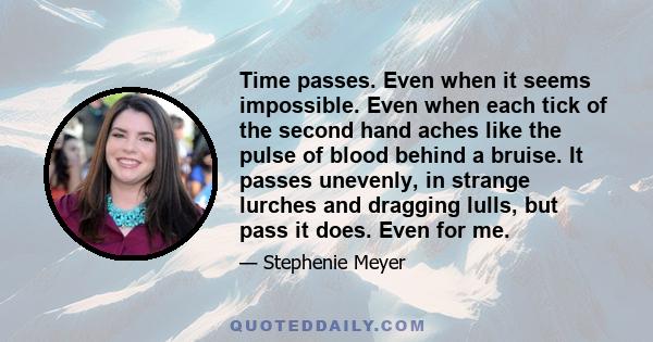 Time passes. Even when it seems impossible. Even when each tick of the second hand aches like the pulse of blood behind a bruise. It passes unevenly, in strange lurches and dragging lulls, but pass it does. Even for me.