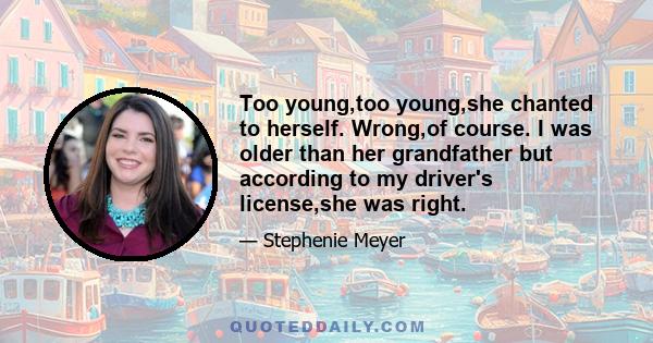 Too young,too young,she chanted to herself. Wrong,of course. I was older than her grandfather but according to my driver's license,she was right.