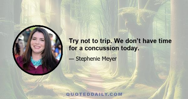 Try not to trip. We don’t have time for a concussion today.