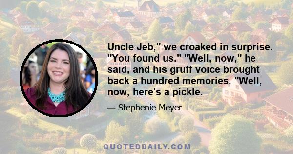 Uncle Jeb, we croaked in surprise. You found us. Well, now, he said, and his gruff voice brought back a hundred memories. Well, now, here's a pickle.