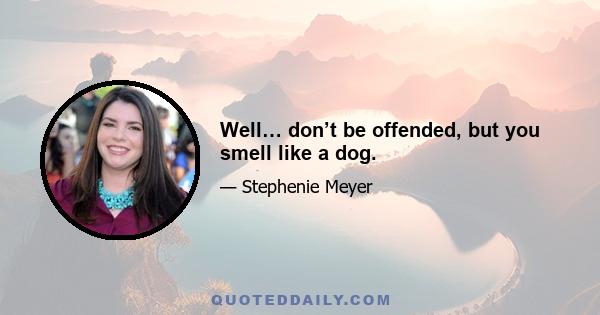 Well… don’t be offended, but you smell like a dog.