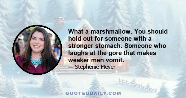 What a marshmallow. You should hold out for someone with a stronger stomach. Someone who laughs at the gore that makes weaker men vomit.