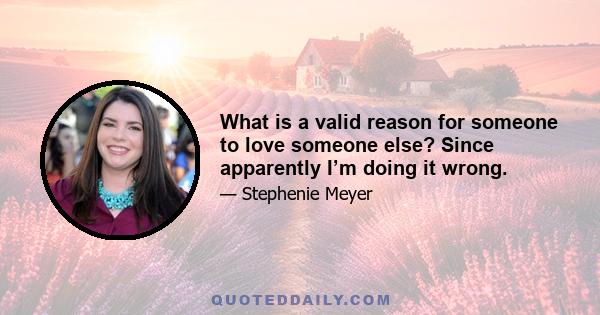 What is a valid reason for someone to love someone else? Since apparently I’m doing it wrong.