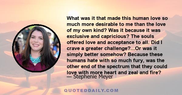 What was it that made this human love so much more desirable to me than the love of my own kind? Was it because it was exclusive and capricious? The souls offered love and acceptance to all. Did I crave a greater