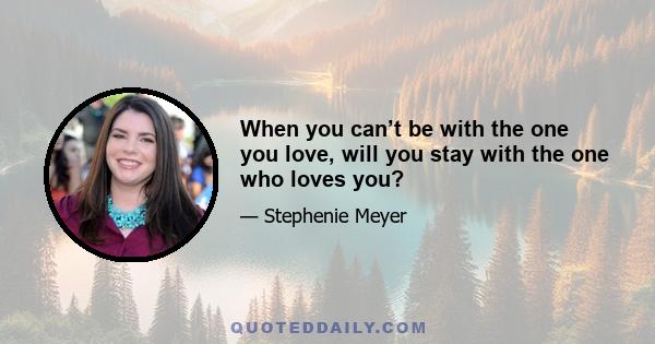 When you can’t be with the one you love, will you stay with the one who loves you?