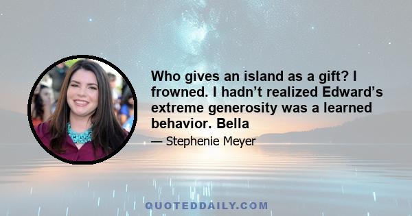 Who gives an island as a gift? I frowned. I hadn’t realized Edward’s extreme generosity was a learned behavior. Bella