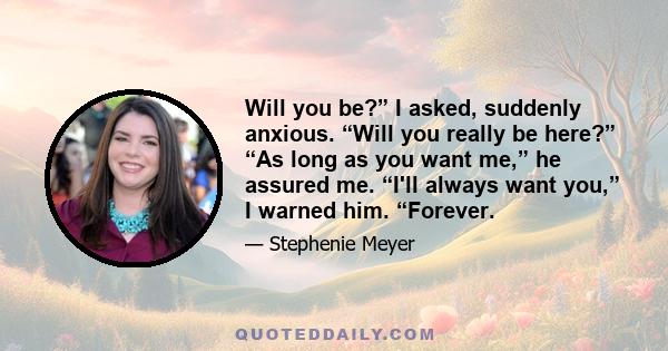 Will you be?” I asked, suddenly anxious. “Will you really be here?” “As long as you want me,” he assured me. “I'll always want you,” I warned him. “Forever.