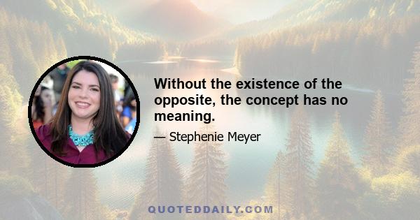 Without the existence of the opposite, the concept has no meaning.