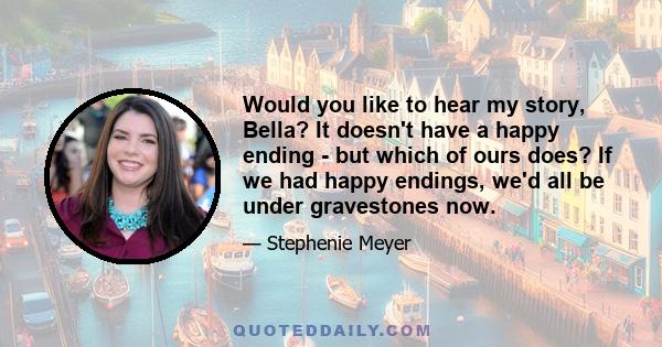 Would you like to hear my story, Bella? It doesn't have a happy ending - but which of ours does? If we had happy endings, we'd all be under gravestones now.