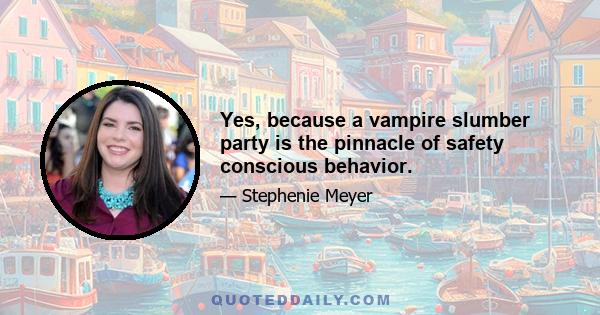 Yes, because a vampire slumber party is the pinnacle of safety conscious behavior.