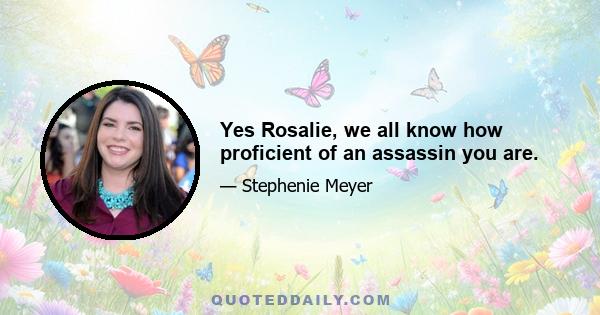 Yes Rosalie, we all know how proficient of an assassin you are.