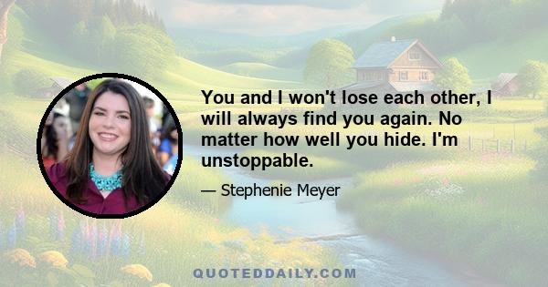 You and I won't lose each other, I will always find you again. No matter how well you hide. I'm unstoppable.