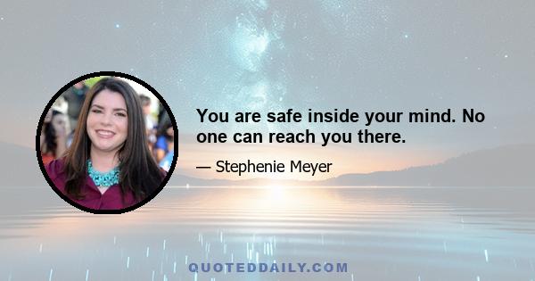 You are safe inside your mind. No one can reach you there.