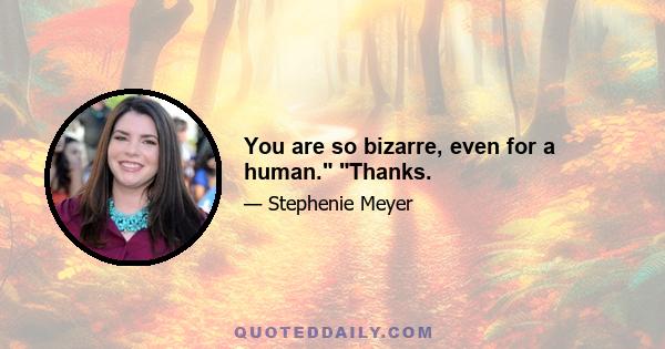 You are so bizarre, even for a human. Thanks.