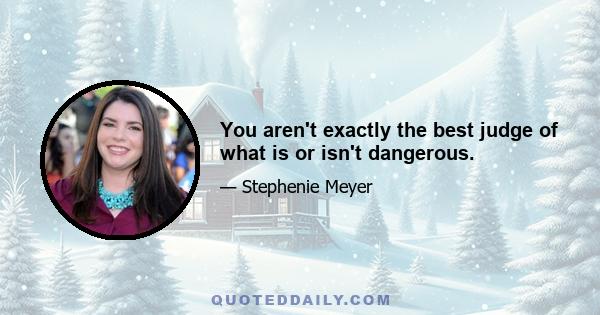 You aren't exactly the best judge of what is or isn't dangerous.